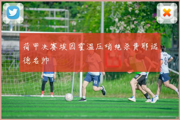 荷甲决赛埃因霍温压哨绝杀费耶诺德名帅