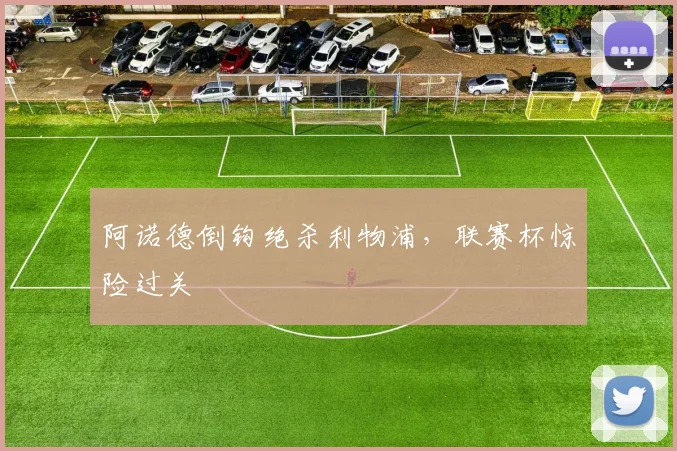 阿诺德倒钩绝杀利物浦,联赛杯惊险过关