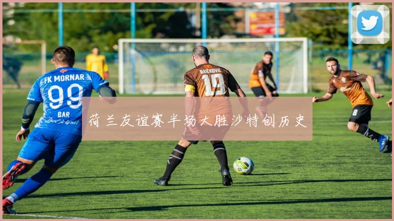 荷兰友谊赛半场大胜沙特创历史