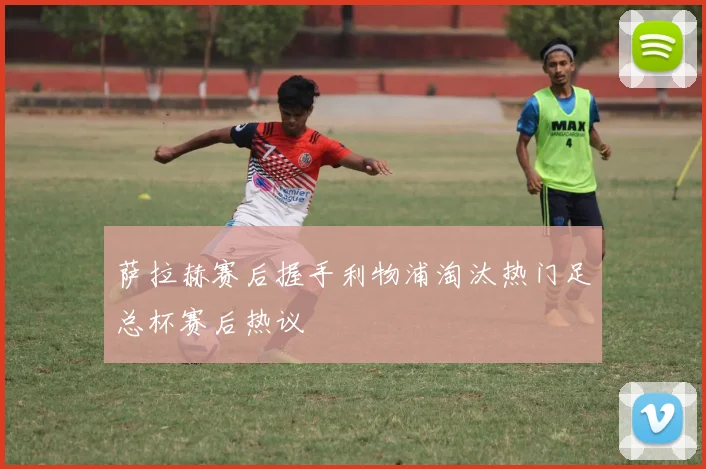 萨拉赫赛后握手利物浦淘汰热门足总杯赛后热议