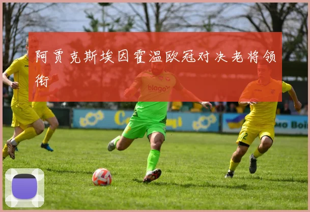阿贾克斯埃因霍温欧冠对决老将领衔