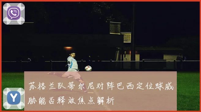 苏格兰队蒂尔尼对阵巴西定位球威胁能否释放焦点解析