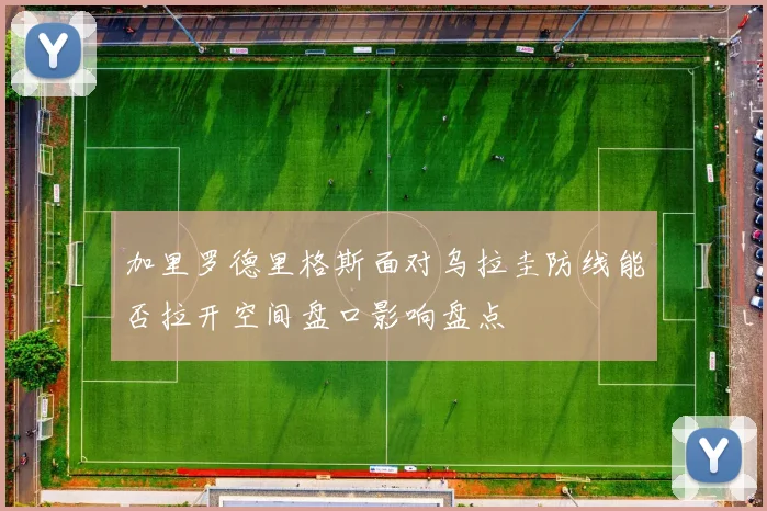 加里罗德里格斯面对乌拉圭防线能否拉开空间盘口影响盘点