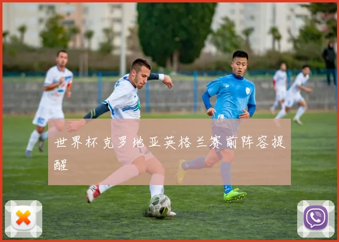 世界杯克罗地亚英格兰赛前阵容提醒