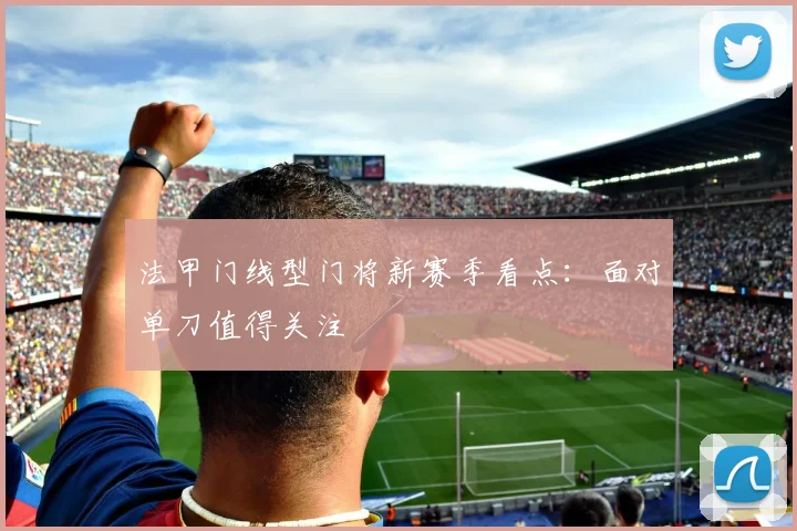 法甲门线型门将新赛季看点：面对单刀值得关注