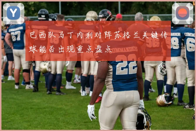 巴西队马丁内利对阵苏格兰关键传球能否出现重点盘点