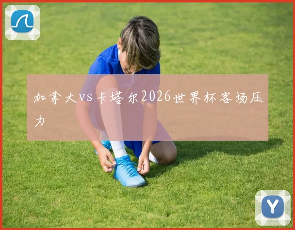 加拿大vs卡塔尔2026世界杯客场压力