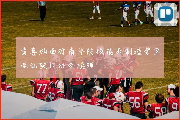 黄喜灿面对南非防线能否制造禁区混乱破门机会梳理