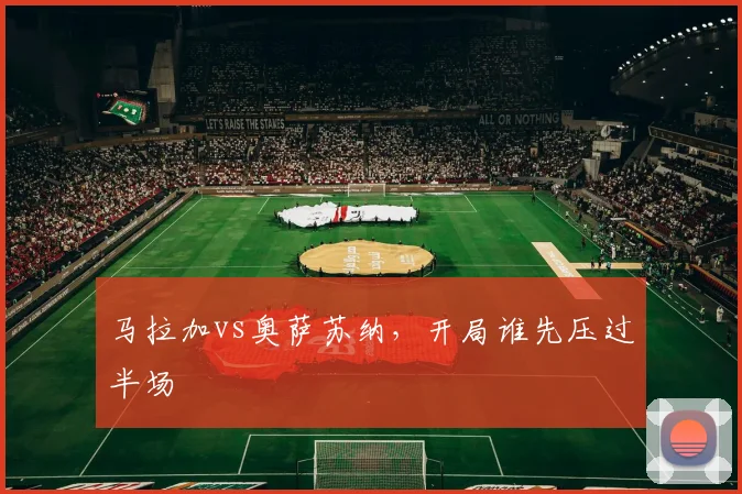 马拉加vs奥萨苏纳，开局谁先压过半场