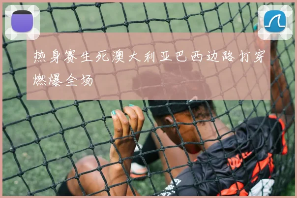 热身赛生死澳大利亚巴西边路打穿燃爆全场