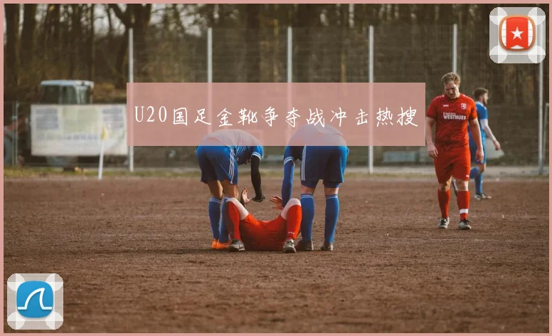 U20国足金靴争夺战冲击热搜