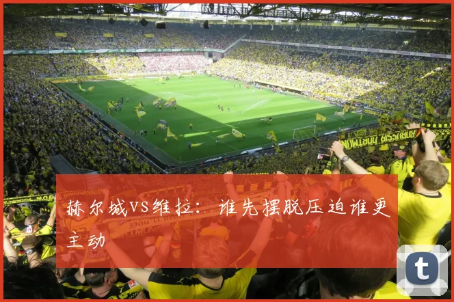 赫尔城vs维拉：谁先摆脱压迫谁更主动