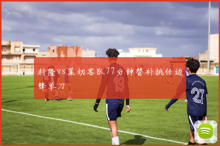 科隆vs莱切客队77分钟替补挑传边锋单刀