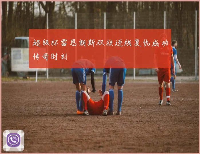 超级杯雷恩朗斯双核连线复仇成功传奇时刻