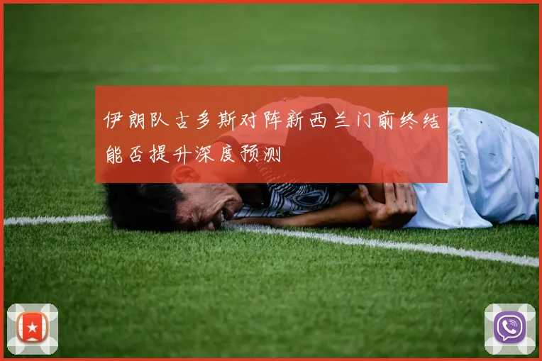 伊朗队古多斯对阵新西兰门前终结能否提升深度预测