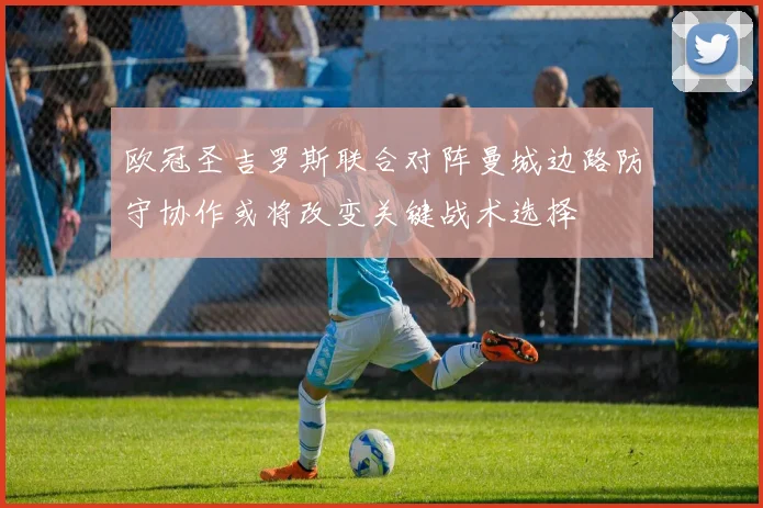 欧冠圣吉罗斯联合对阵曼城边路防守协作或将改变关键战术选择