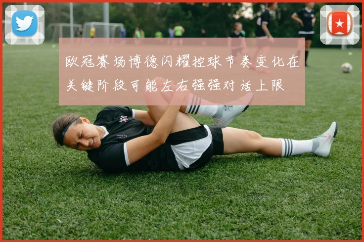 欧冠赛场博德闪耀控球节奏变化在关键阶段可能左右强强对话上限