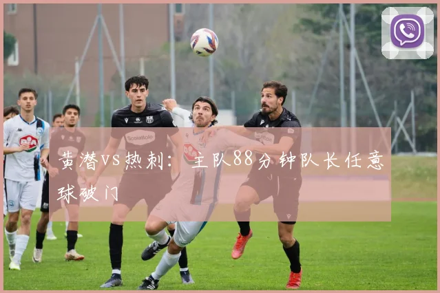 黄潜vs热刺：主队88分钟队长任意球破门