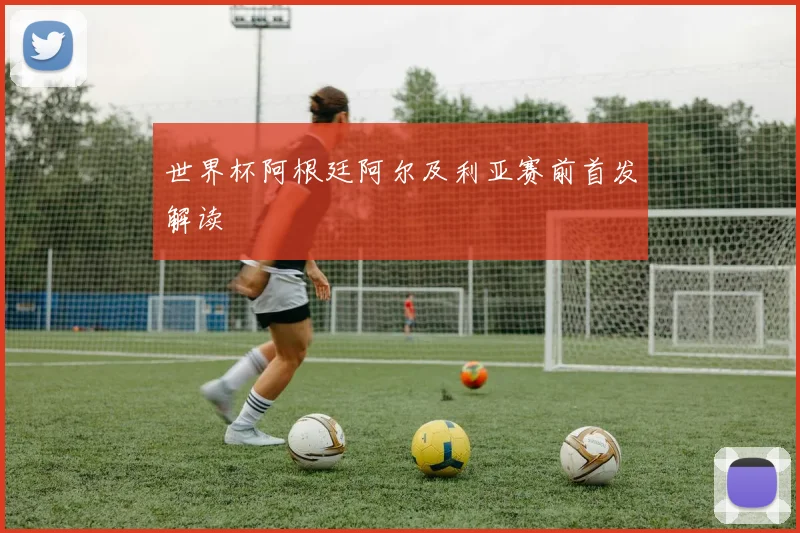 世界杯阿根廷阿尔及利亚赛前首发解读
