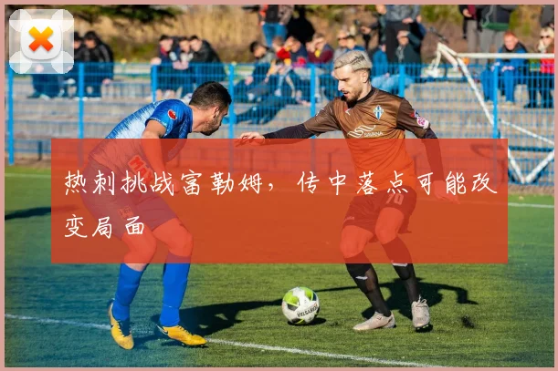 热刺挑战富勒姆，传中落点可能改变局面