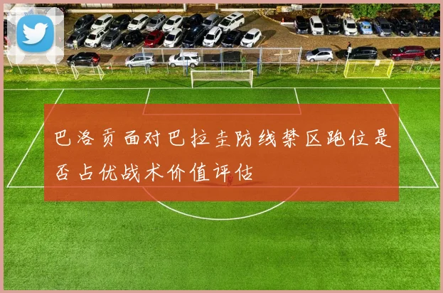 巴洛贡面对巴拉圭防线禁区跑位是否占优战术价值评估