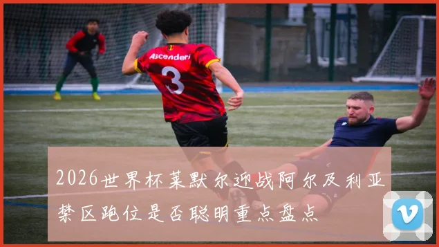 2026世界杯莱默尔迎战阿尔及利亚禁区跑位是否聪明重点盘点