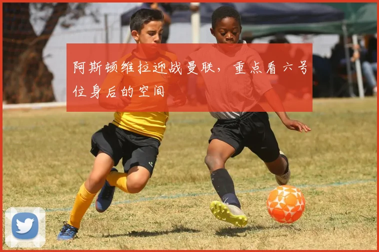 阿斯顿维拉迎战曼联，重点看六号位身后的空间