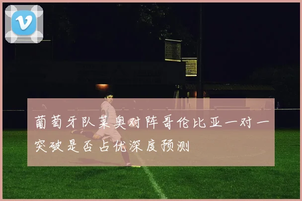 葡萄牙队莱奥对阵哥伦比亚一对一突破是否占优深度预测