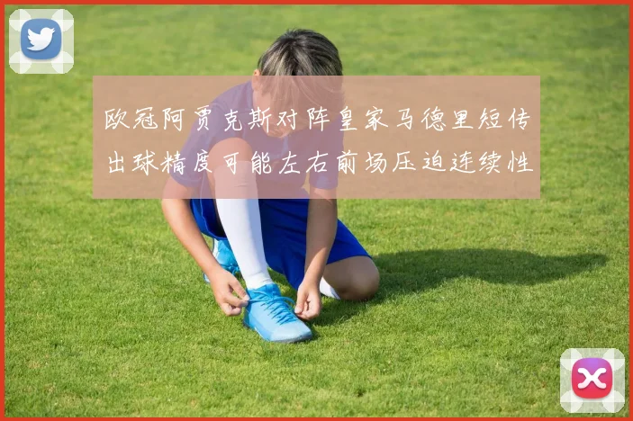 欧冠阿贾克斯对阵皇家马德里短传出球精度可能左右前场压迫连续性