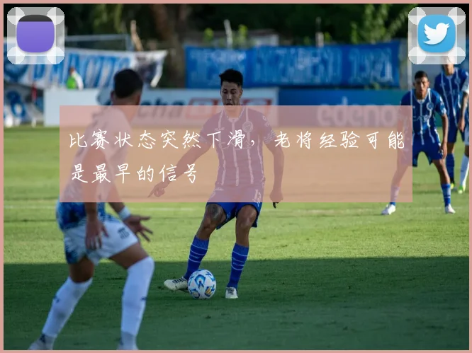 比赛状态突然下滑，老将经验可能是最早的信号