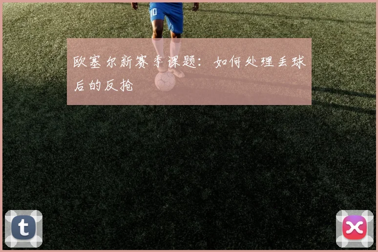欧塞尔新赛季课题：如何处理丢球后的反抢