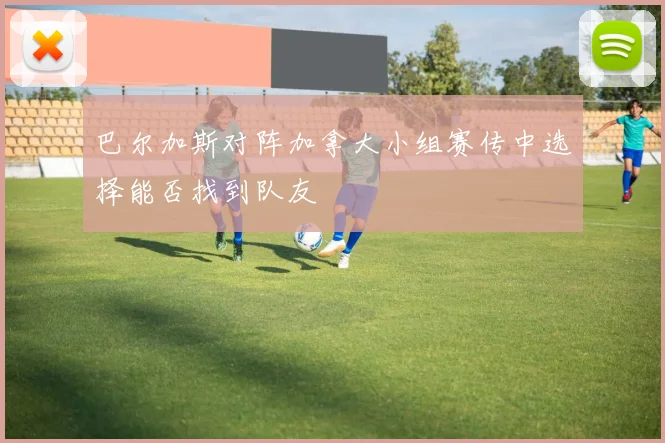 巴尔加斯对阵加拿大小组赛传中选择能否找到队友