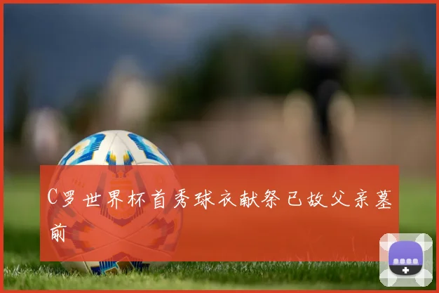 C罗世界杯首秀球衣献祭已故父亲墓前