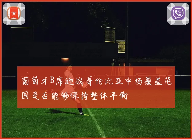 葡萄牙B席迎战哥伦比亚中场覆盖范围是否能够保持整体平衡