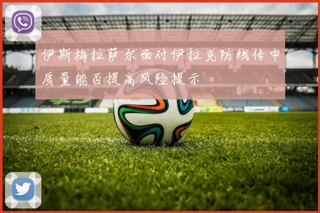 伊斯梅拉萨尔面对伊拉克防线传中质量能否提高风险提示