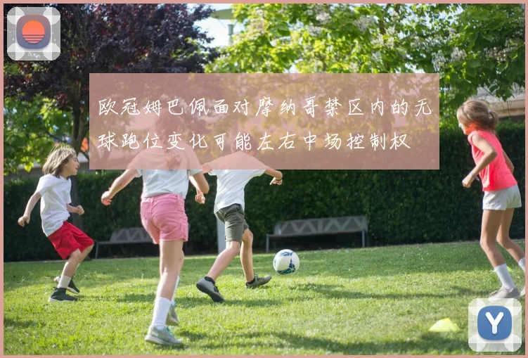 欧冠姆巴佩面对摩纳哥禁区内的无球跑位变化可能左右中场控制权