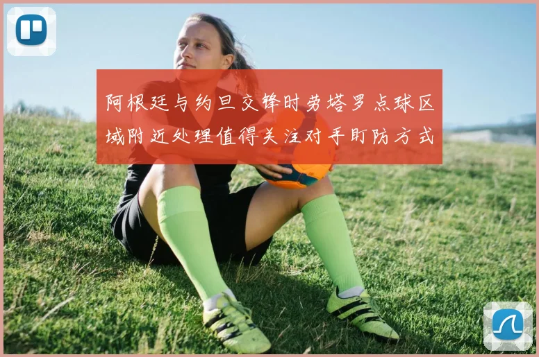 阿根廷与约旦交锋时劳塔罗点球区域附近处理值得关注对手盯防方式