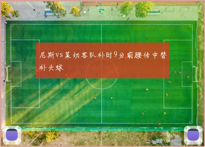 尼斯vs莱切客队补时9分前腰传中替补头球
