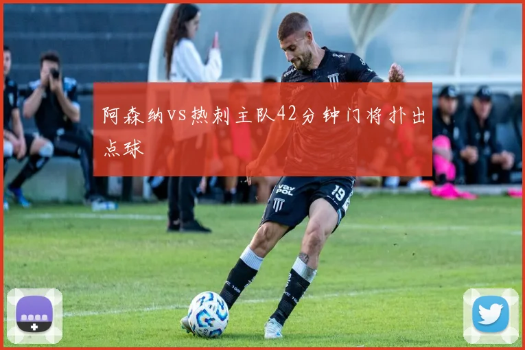 阿森纳vs热刺主队42分钟门将扑出点球