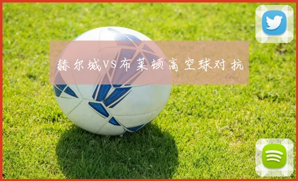 赫尔城vs布莱顿高空球对抗