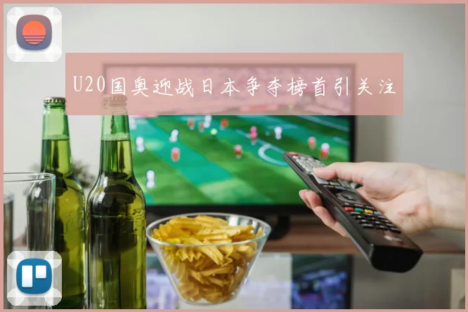 U20国奥迎战日本争夺榜首引关注