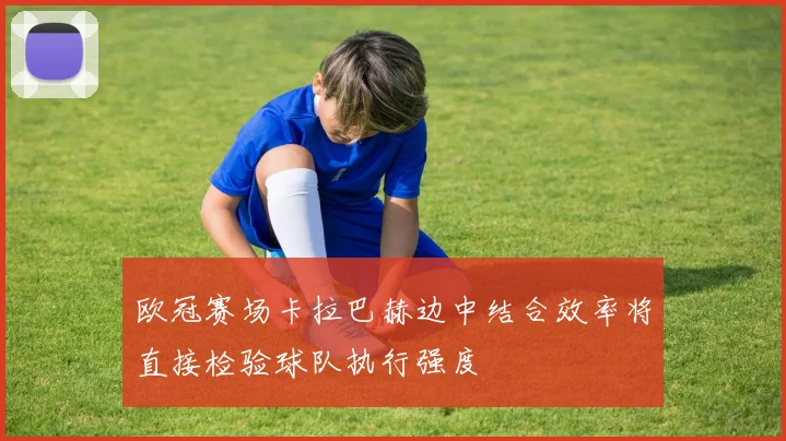 欧冠赛场卡拉巴赫边中结合效率将直接检验球队执行强度
