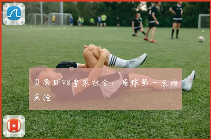 贝蒂斯vs皇家社会，角球第一点谁来抢