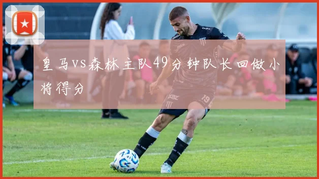 皇马vs森林主队49分钟队长回做小将得分